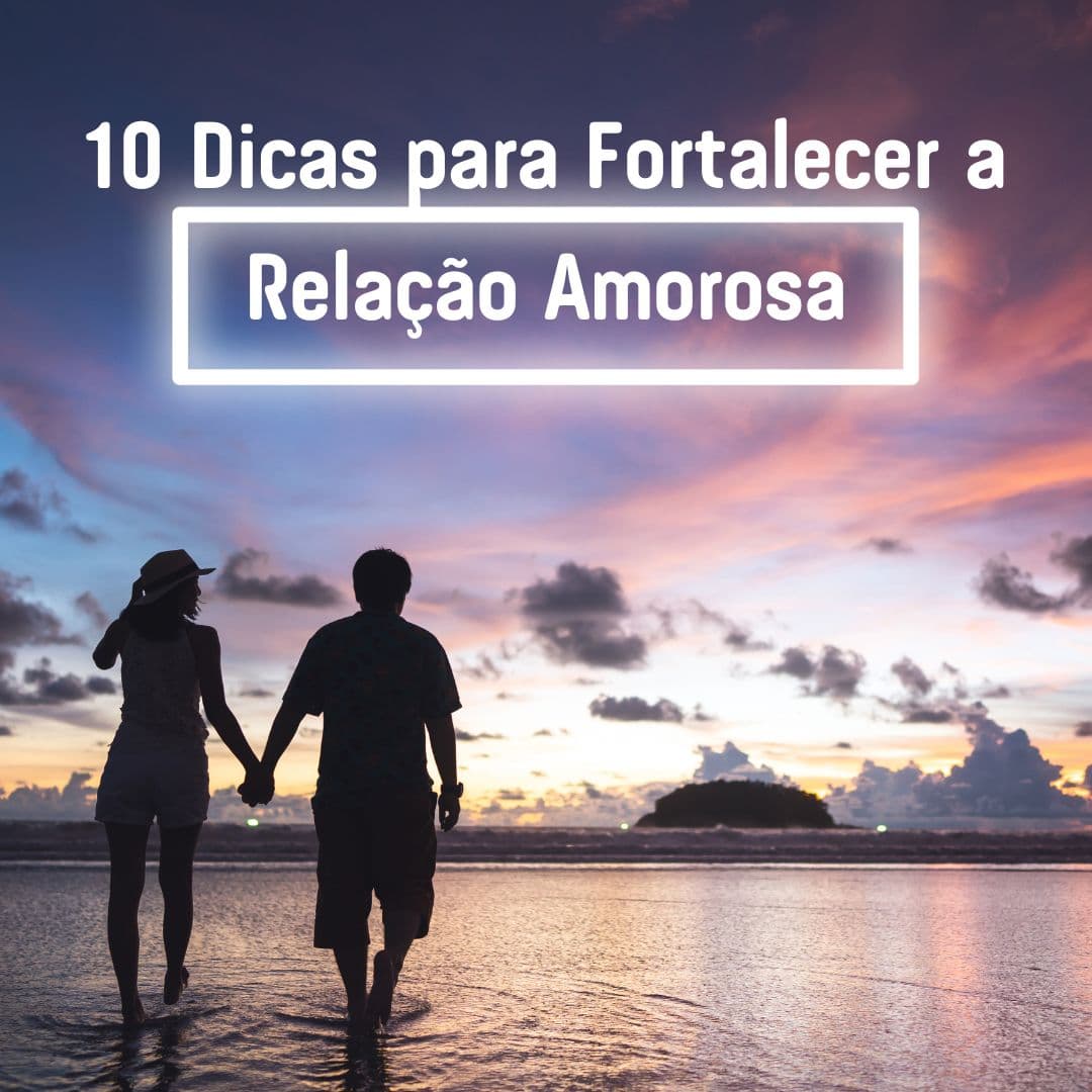10 Dicas para Fortalecer a Relação Amorosa